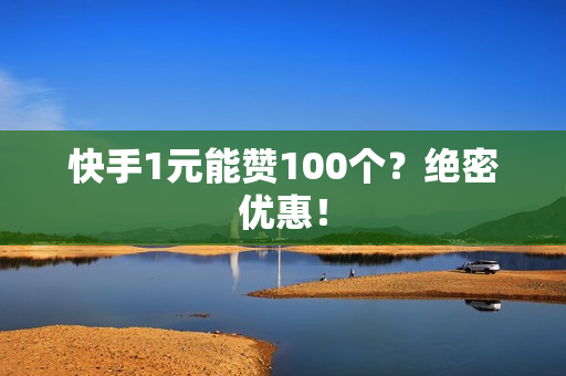 快手1元能赞100个？绝密优惠！