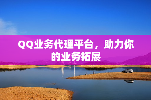 QQ业务代理平台，助力你的业务拓展