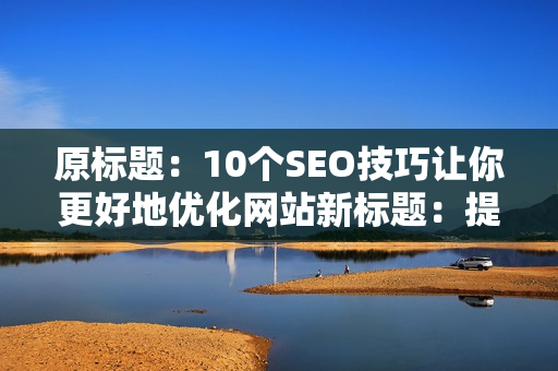 原标题：10个SEO技巧让你更好地优化网站新标题：提升网站排名，10个SEO技巧