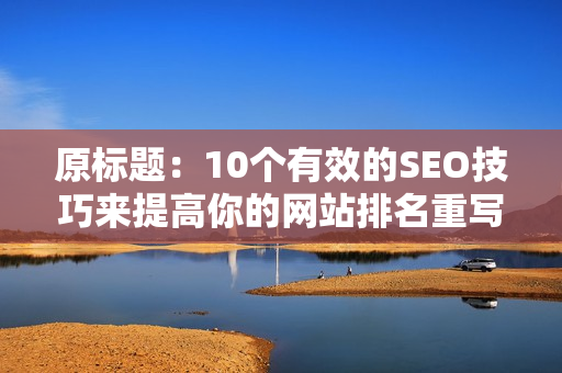 原标题：10个有效的SEO技巧来提高你的网站排名重写后标题：10大提高网站排名的SEO技巧