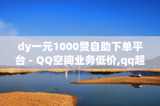 dy一元1000赞自助下单平台 - QQ空间业务低价,qq超级会员卡盟 - 免费领取王者人气值