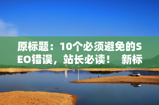 原标题：10个必须避免的SEO错误，站长必读！  新标题：避免10个SEO错误，必读站长！