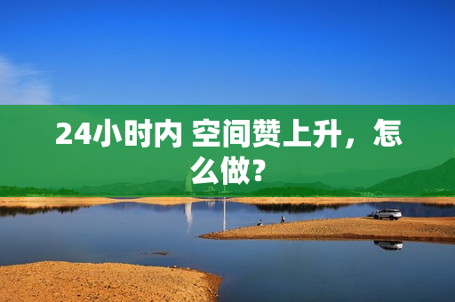 24小时内 空间赞上升，怎么做？