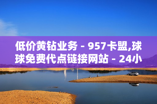 低价黄钻业务 - 957卡盟,球球免费代点链接网站 - 24小时自助平台业务下单