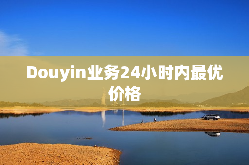 Douyin业务24小时内最优价格