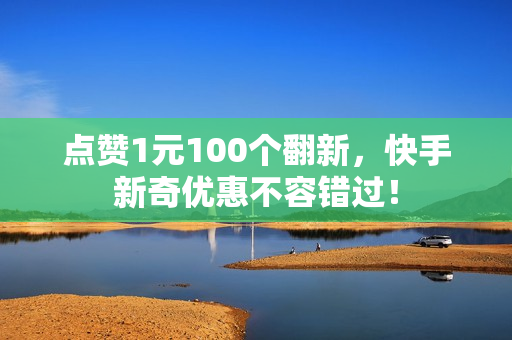 点赞1元100个翻新，快手新奇优惠不容错过！