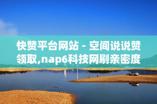 快赞平台网站 - 空间说说赞领取,nap6科技网刷亲密度 - TikToK-Shop