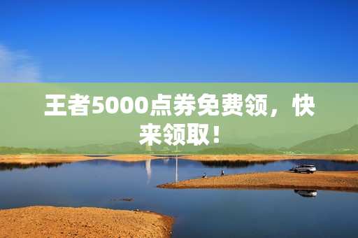 王者5000点券免费领，快来领取！