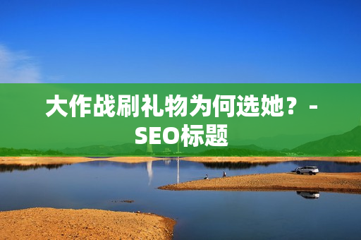 大作战刷礼物为何选她？-SEO标题