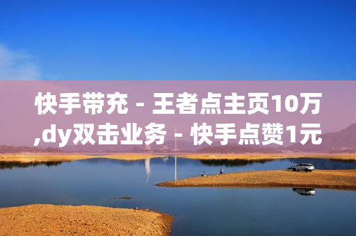 快手带充 - 王者点主页10万,dy双击业务 - 快手点赞1元100个赞平台 - 秒到便宜,空间免费一次软件