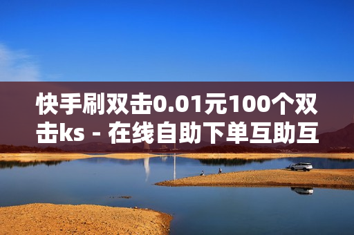 快手刷双击0.01元100个双击ks - 在线自助下单互助互赞,KS特价作品双击 - 抖音千粉速成