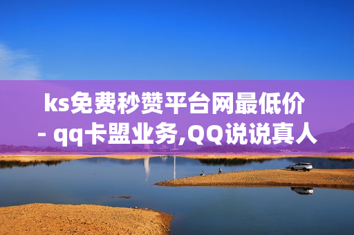 ks免费秒赞平台网最低价 - qq卡盟业务,QQ说说真人赞秒赞 - dy业务低价自助下单转发