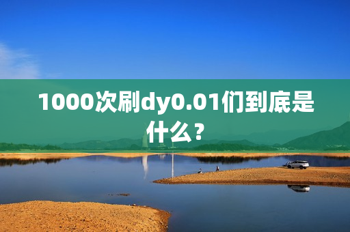 1000次刷dy0.01们到底是什么？